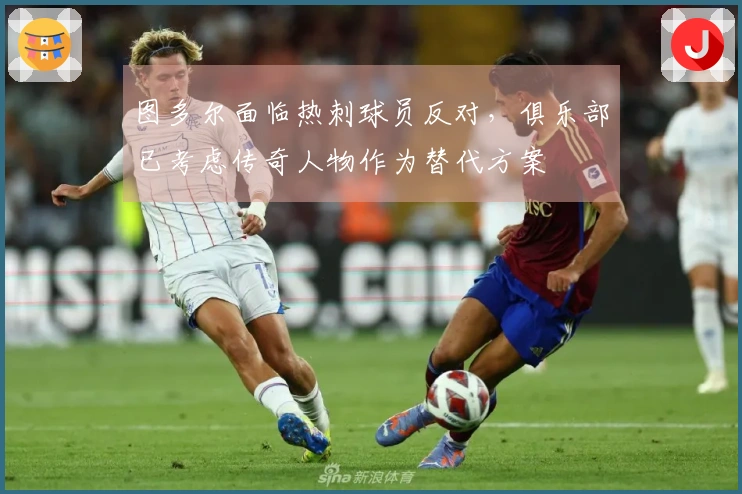 图多尔面临热刺球员反对，俱乐部已考虑传奇人物作为替代方案