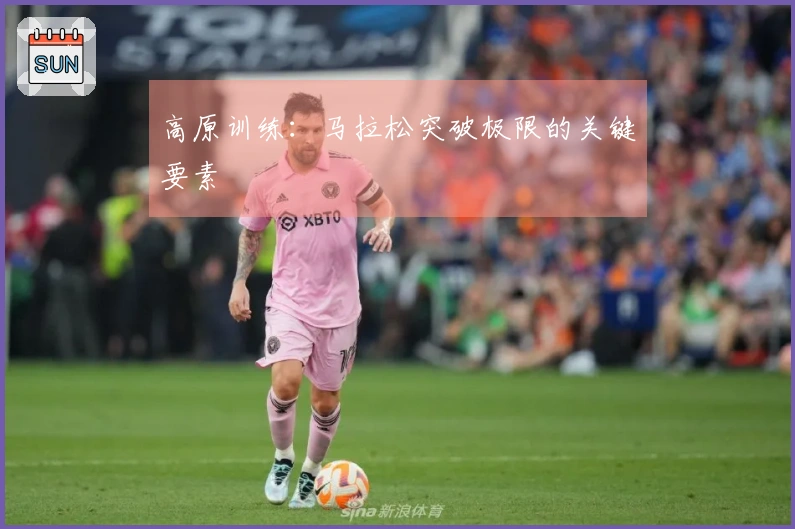 高原训练：马拉松突破极限的关键要素