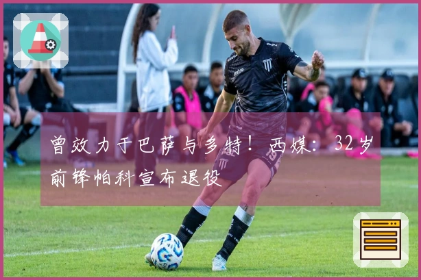 曾效力于巴萨与多特！西媒：32岁前锋帕科宣布退役