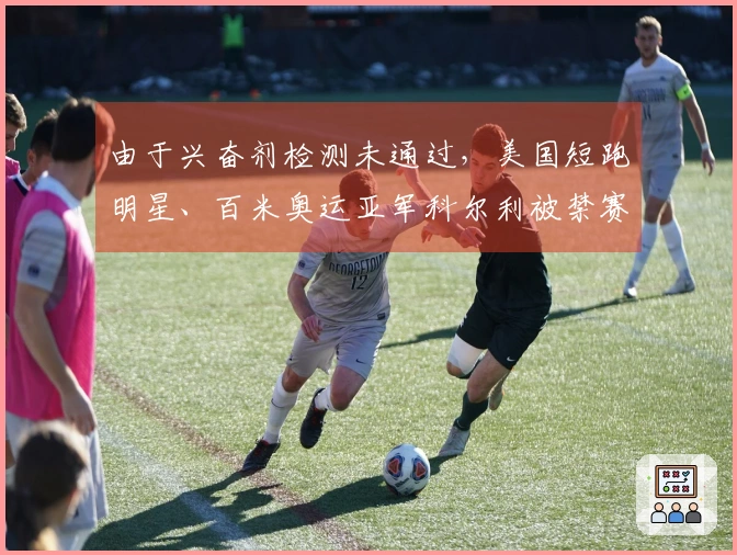 由于兴奋剂检测未通过，美国短跑明星、百米奥运亚军科尔利被禁赛两年