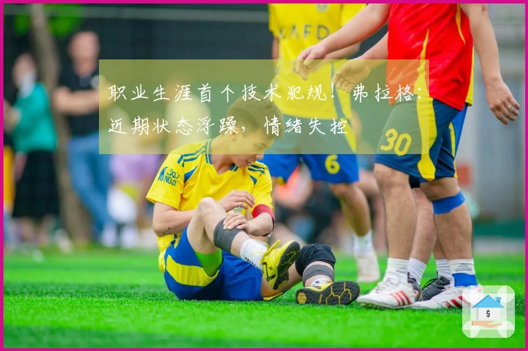 职业生涯首个技术犯规！弗拉格：近期状态浮躁，情绪失控