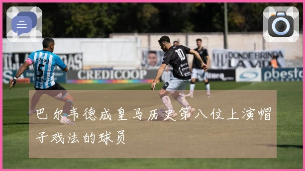 巴尔韦德成皇马历史第八位上演帽子戏法的球员