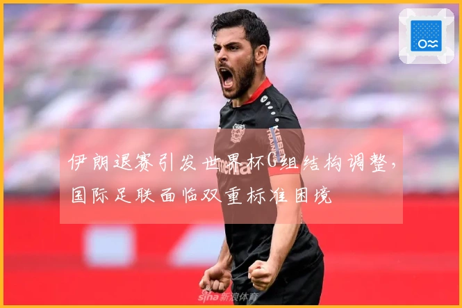 伊朗退赛引发世界杯G组结构调整，国际足联面临双重标准困境