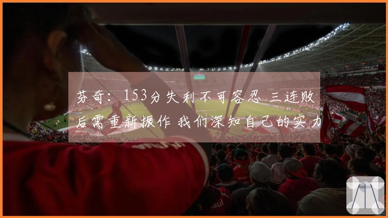 芬奇：153分失利不可容忍 三连败后需重新振作 我们深知自己的实力