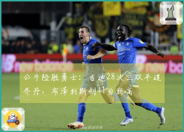 公牛险胜勇士：吉迪28次三双平追乔丹，布泽利斯创41分新高