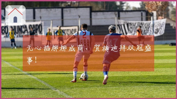 无心插柳柳成荫，贺梅迪拜双冠盛事！
