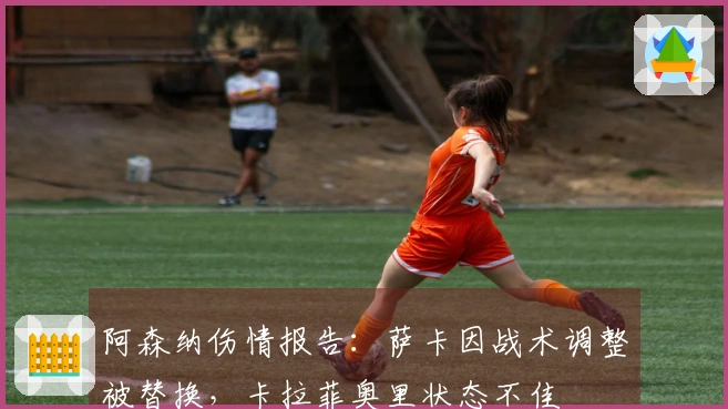 阿森纳伤情报告：萨卡因战术调整被替换，卡拉菲奥里状态不佳
