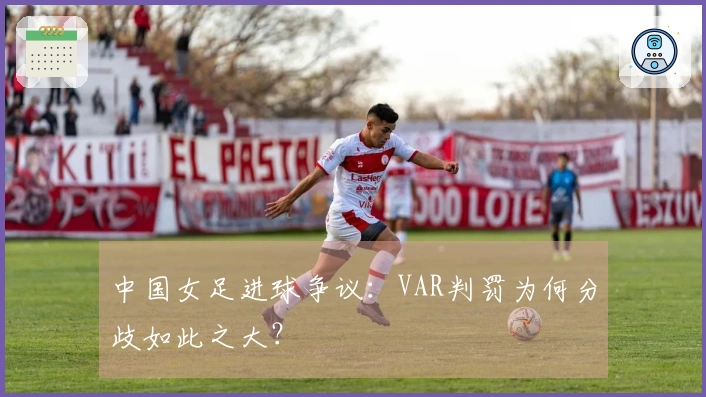 中国女足进球争议：VAR判罚为何分歧如此之大？