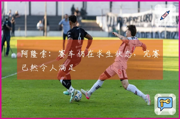 阿隆索：赛车仍在求生状态，完赛已然令人满足