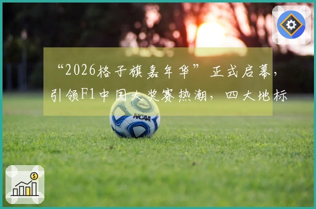 “2026格子旗嘉年华”正式启幕，引领F1中国大奖赛热潮，四大地标联动激情开幕