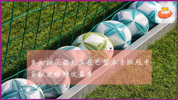 克瓦拉茨赫利亚在巴黎本季欧冠中贡献进球助攻最多