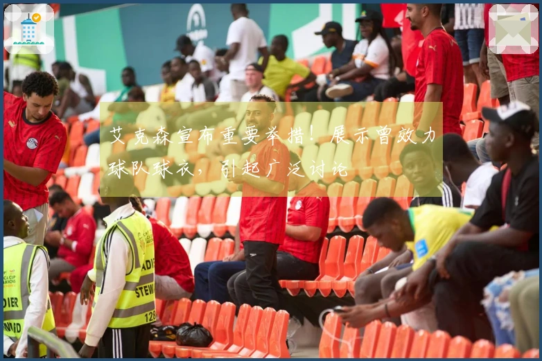 艾克森宣布重要举措！展示曾效力球队球衣，引起广泛讨论