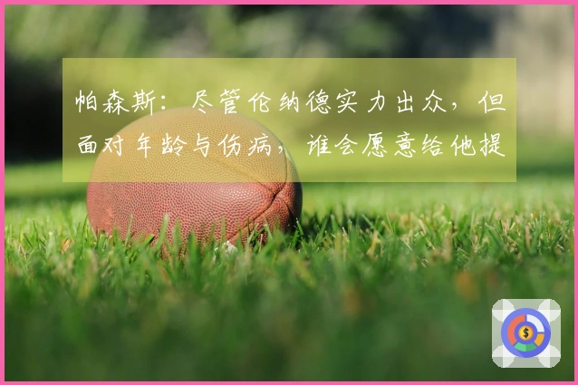 帕森斯：尽管伦纳德实力出众，但面对年龄与伤病，谁会愿意给他提供丰厚合同？