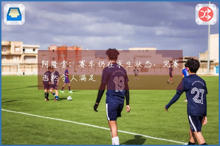 阿隆索：赛车仍在求生状态，完赛已然令人满足