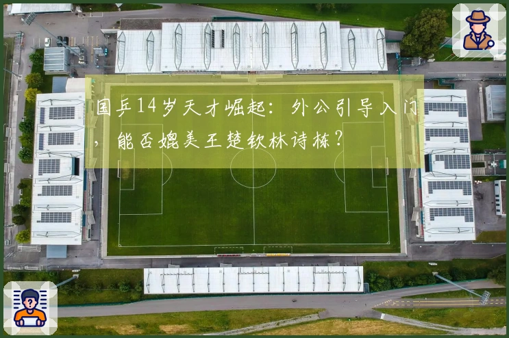国乒14岁天才崛起：外公引导入门，能否媲美王楚钦林诗栋？