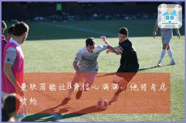 曼联若能让B费信心满满，他将考虑续约