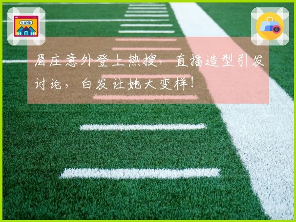 眉庄意外登上热搜，直播造型引发讨论，白发让她大变样！