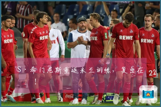 S·希门尼斯重返米兰训练，复出在望！