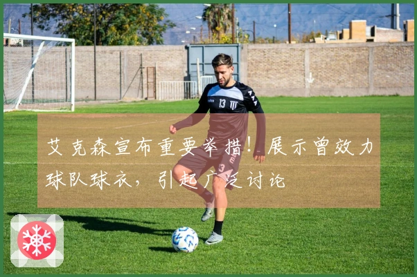 艾克森宣布重要举措！展示曾效力球队球衣，引起广泛讨论