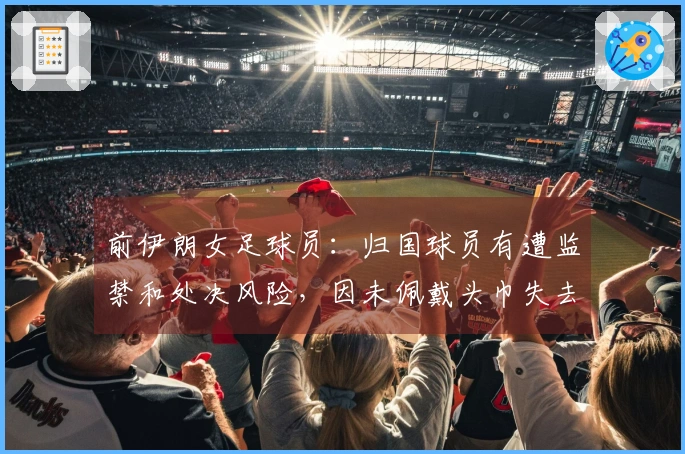 前伊朗女足球员：归国球员有遭监禁和处决风险，因未佩戴头巾失去一切