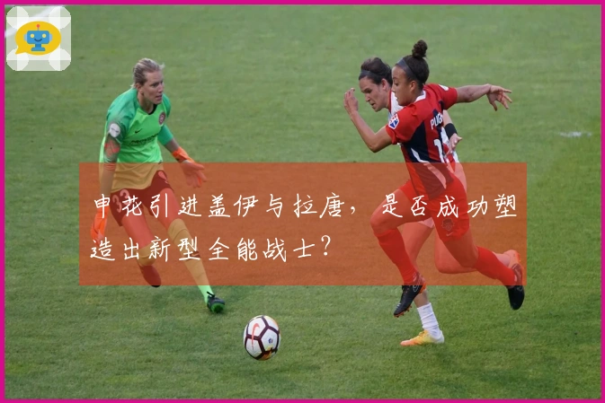 申花引进盖伊与拉唐，是否成功塑造出新型全能战士？