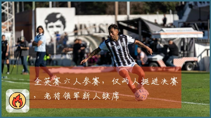 全英赛六人参赛，仅两人挺进决赛，老将领军新人缺席