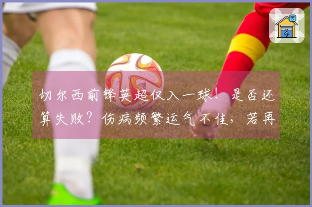 切尔西前锋英超仅入一球！是否还算失败？伤病频繁运气不佳，若再给机会能否破门？