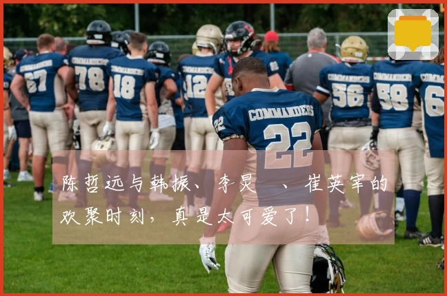 陈哲远与韩振、李炅潣、崔英宰的欢聚时刻，真是太可爱了！