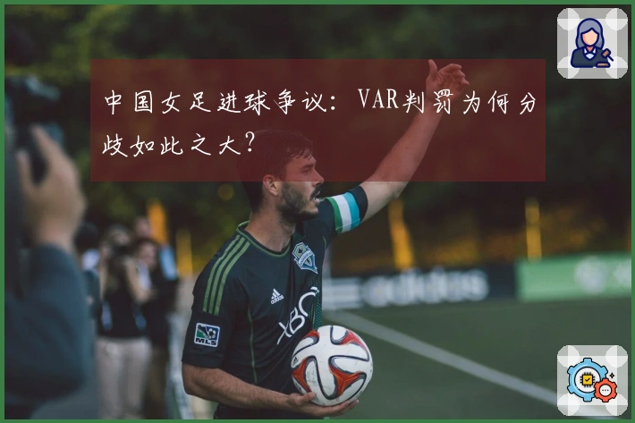 中国女足进球争议：VAR判罚为何分歧如此之大？
