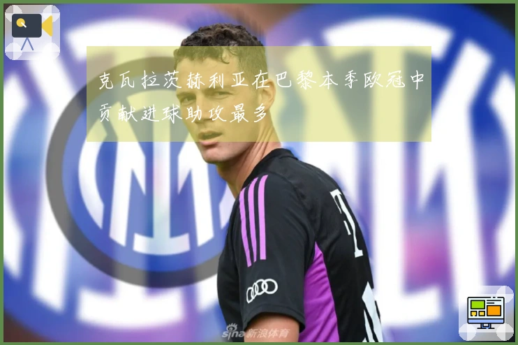 克瓦拉茨赫利亚在巴黎本季欧冠中贡献进球助攻最多